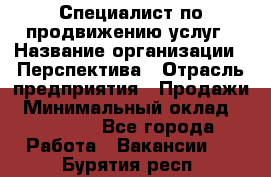 Специалист по продвижению услуг › Название организации ­ Перспектива › Отрасль предприятия ­ Продажи › Минимальный оклад ­ 40 000 - Все города Работа » Вакансии   . Бурятия респ.